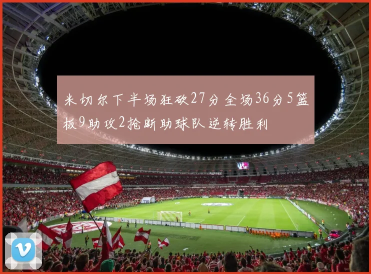 米切尔下半场狂砍27分全场36分5篮板9助攻2抢断助球队逆转胜利