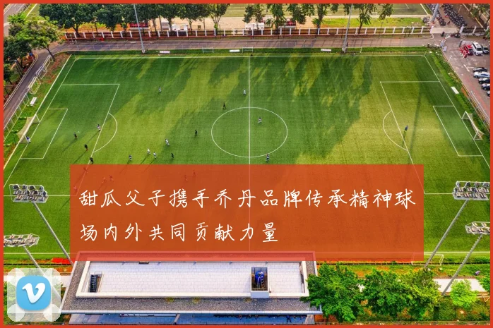 甜瓜父子携手乔丹品牌传承精神球场内外共同贡献力量