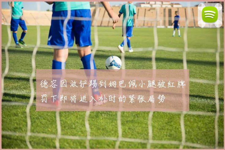 德容因放铲踢到姆巴佩小腿被红牌罚下即将进入补时的紧张局势