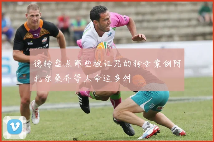 德转盘点那些被诅咒的转会案例阿扎尔桑乔等人命运多舛