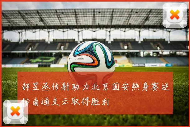 郝昱丞传射助力北京国安热身赛逆转南通支云取得胜利