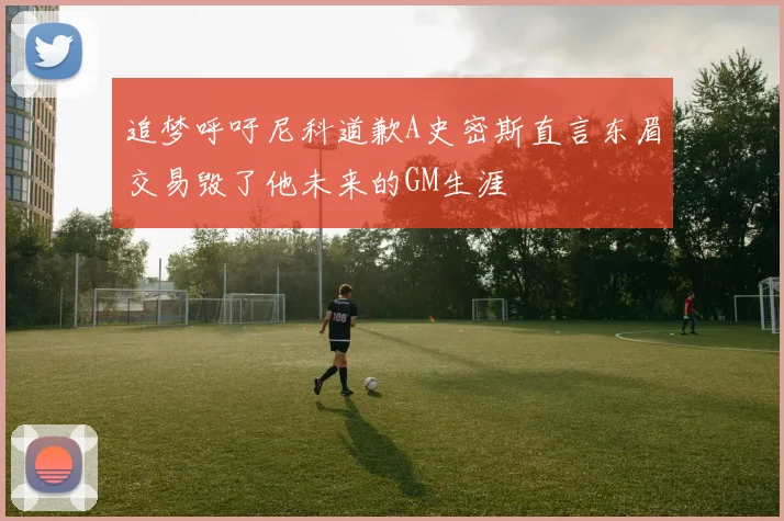 追梦呼吁尼科道歉A史密斯直言东眉交易毁了他未来的GM生涯