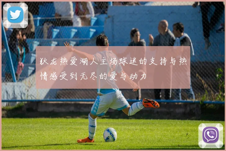 狄龙热爱湖人主场球迷的支持与热情感受到无尽的爱与动力