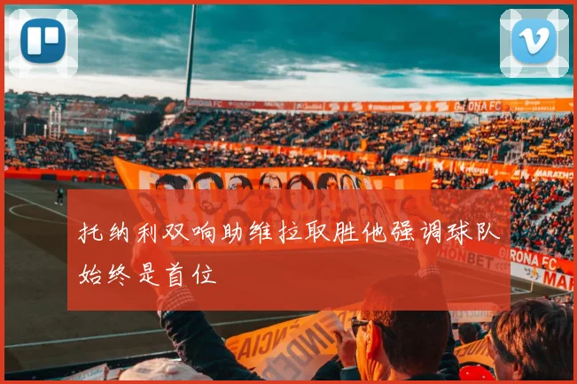 托纳利双响助维拉取胜他强调球队始终是首位