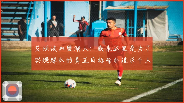 艾顿谈加盟湖人：我来这里是为了实现球队的真正目标而非追求个人数据