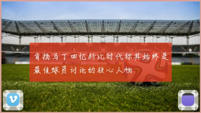 肯扬马丁回忆科比时代称其始终是最佳球员讨论的核心人物