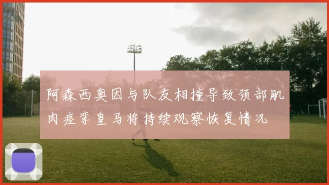 阿森西奥因与队友相撞导致颈部肌肉痉挛皇马将持续观察恢复情况