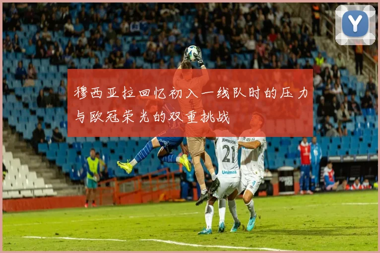 穆西亚拉回忆初入一线队时的压力与欧冠荣光的双重挑战