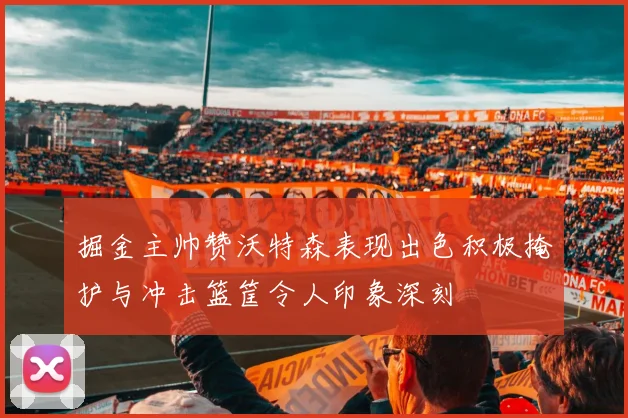 掘金主帅赞沃特森表现出色积极掩护与冲击篮筐令人印象深刻