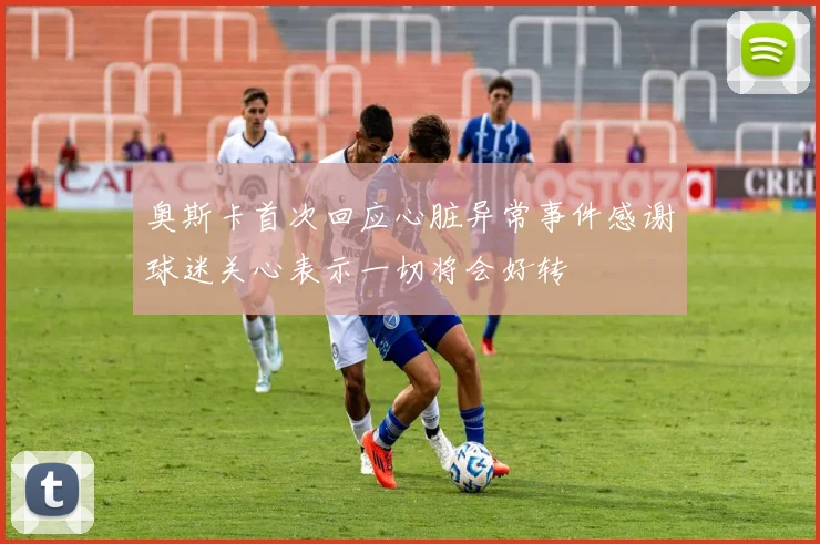 奥斯卡首次回应心脏异常事件感谢球迷关心表示一切将会好转