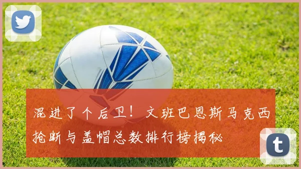 混进了个后卫！文班巴恩斯马克西抢断与盖帽总数排行榜揭秘