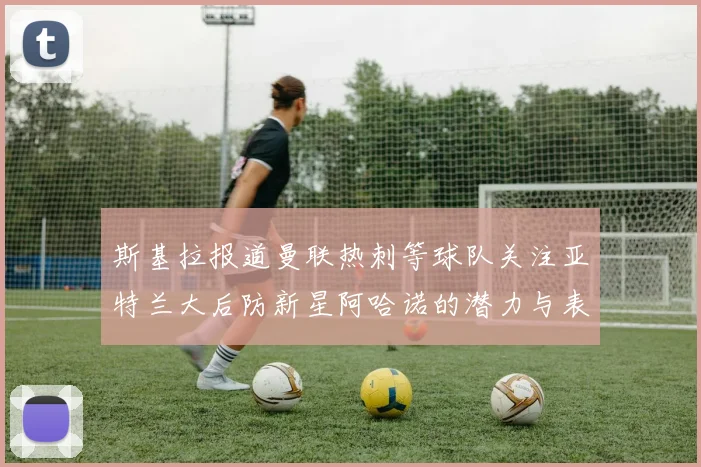 斯基拉报道曼联热刺等球队关注亚特兰大后防新星阿哈诺的潜力与表现