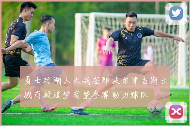 勇士对湖人大战在即波尔津吉斯出战存疑追梦有望参赛助力球队