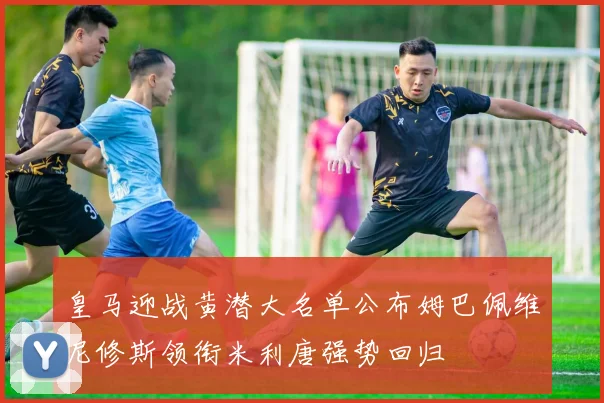 皇马迎战黄潜大名单公布姆巴佩维尼修斯领衔米利唐强势回归