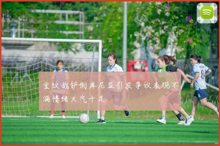 金玟哉铲倒库尼亚引发争议表现不满情绪火气十足