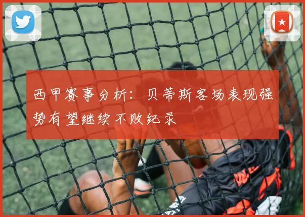 西甲赛事分析：贝蒂斯客场表现强势有望继续不败纪录