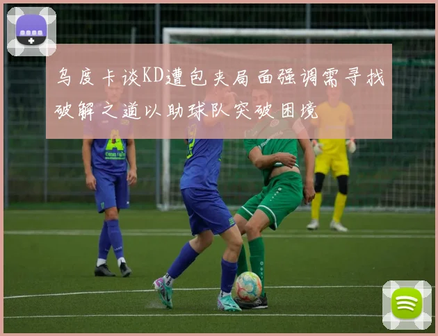 乌度卡谈KD遭包夹局面强调需寻找破解之道以助球队突破困境