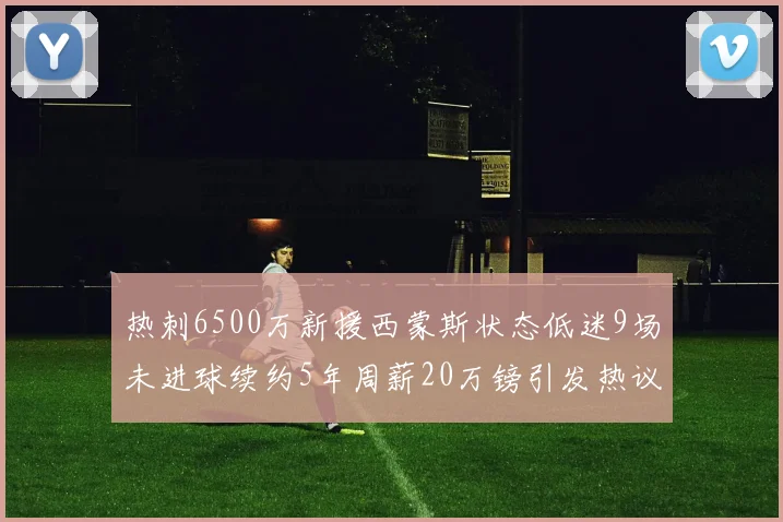 热刺6500万新援西蒙斯状态低迷9场未进球续约5年周薪20万镑引发热议