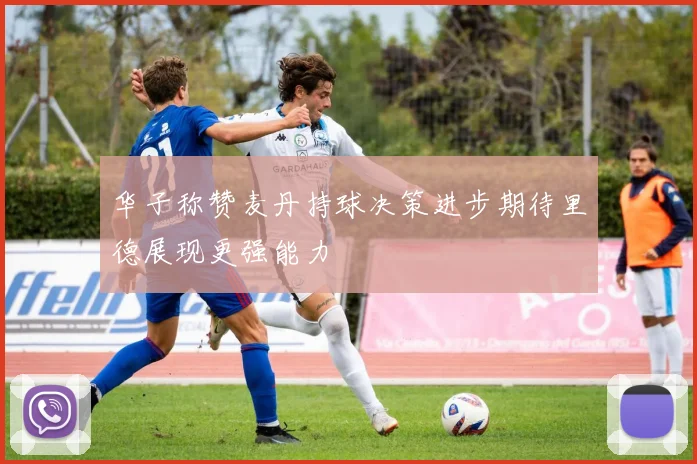 华子称赞麦丹持球决策进步期待里德展现更强能力