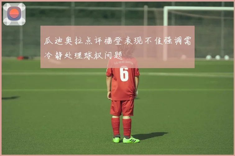 瓜迪奥拉点评福登表现不佳强调需冷静处理球权问题