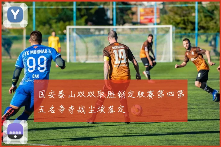 国安泰山双双取胜锁定联赛第四第五名争夺战尘埃落定