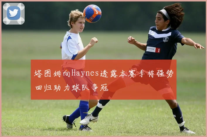 塔图姆向Haynes透露本赛季将强势回归助力球队争冠