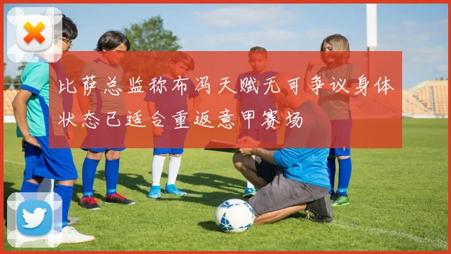 比萨总监称布冯天赋无可争议身体状态已适合重返意甲赛场