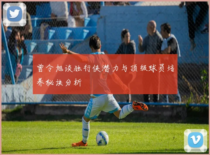 曾令旭谈独行侠潜力与顶级球员培养秘诀分析