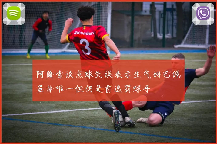 阿隆索谈点球失误表示生气姆巴佩虽非唯一但仍是首选罚球手