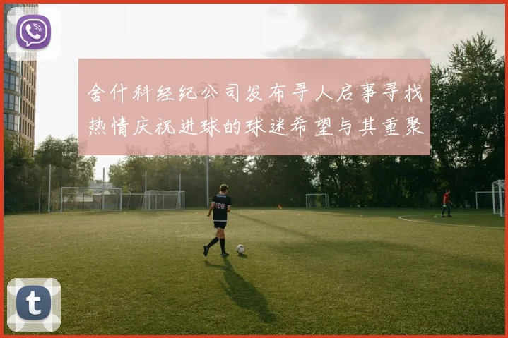 舍什科经纪公司发布寻人启事寻找热情庆祝进球的球迷希望与其重聚