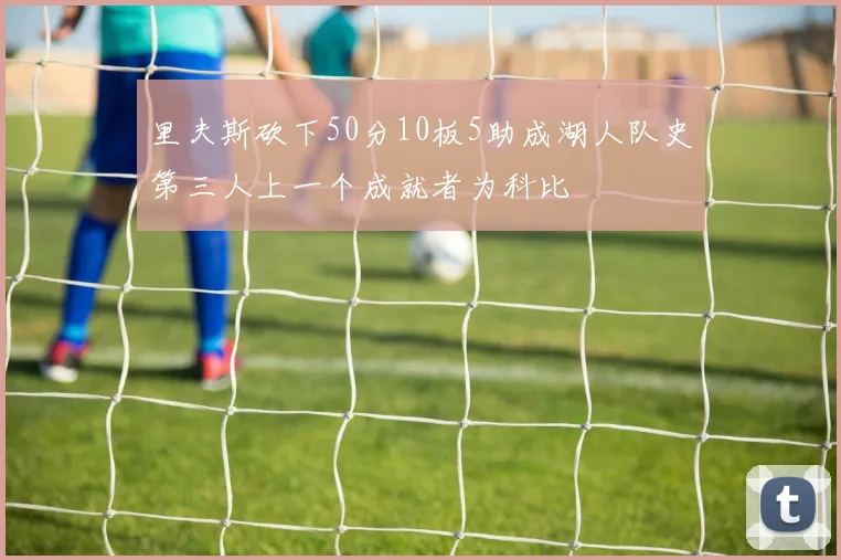 里夫斯砍下50分10板5助成湖人队史第三人上一个成就者为科比