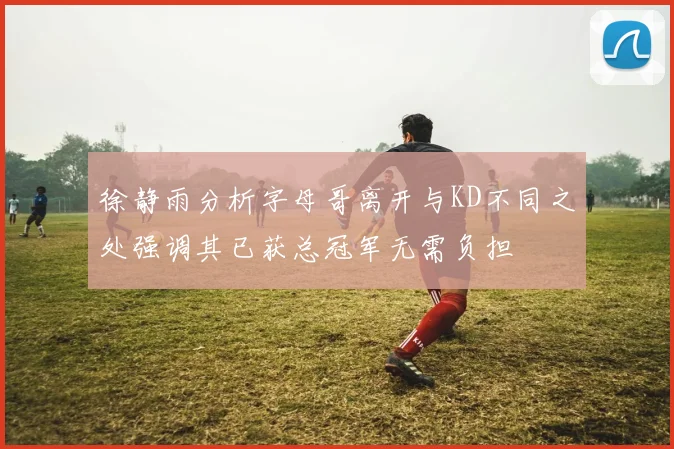 徐静雨分析字母哥离开与KD不同之处强调其已获总冠军无需负担