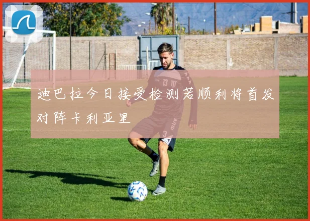 迪巴拉今日接受检测若顺利将首发对阵卡利亚里
