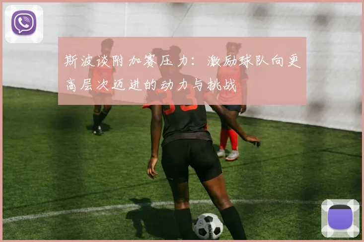 斯波谈附加赛压力：激励球队向更高层次迈进的动力与挑战