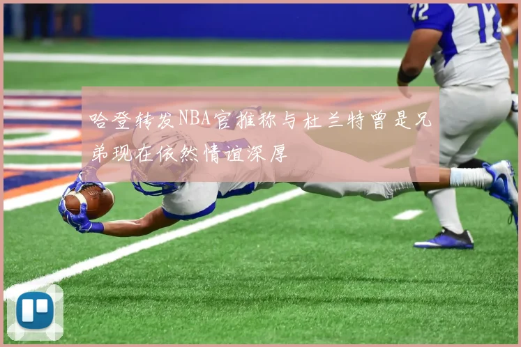 哈登转发NBA官推称与杜兰特曾是兄弟现在依然情谊深厚