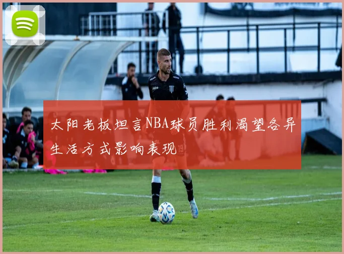 太阳老板坦言NBA球员胜利渴望各异生活方式影响表现