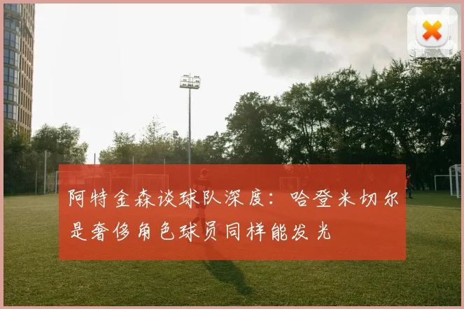 阿特金森谈球队深度：哈登米切尔是奢侈角色球员同样能发光