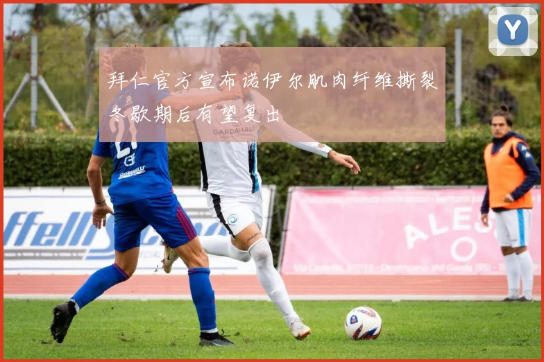 拜仁官方宣布诺伊尔肌肉纤维撕裂冬歇期后有望复出