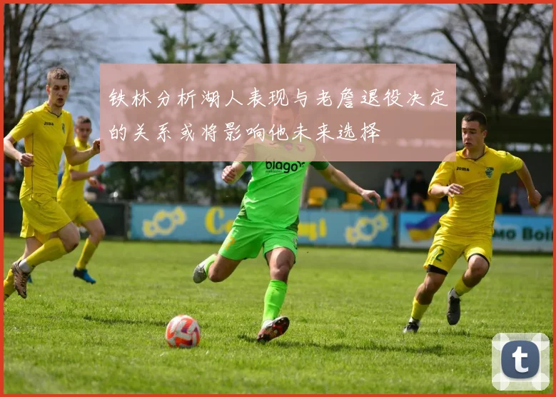铁林分析湖人表现与老詹退役决定的关系或将影响他未来选择