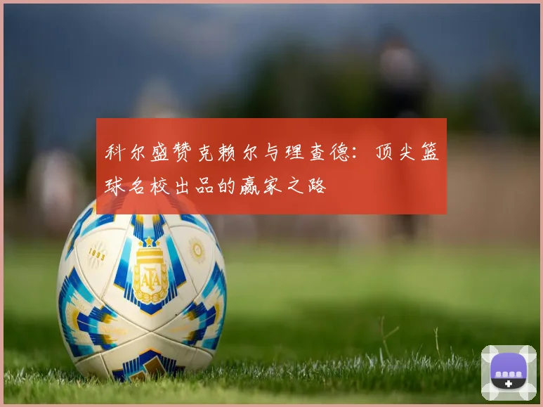 科尔盛赞克赖尔与理查德：顶尖篮球名校出品的赢家之路