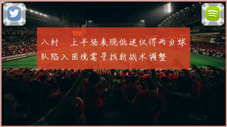 八村塁上半场表现低迷仅得两分球队陷入困境需寻找新战术调整