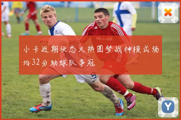 小卡近期状态火热圆梦战神模式场均32分助球队争冠