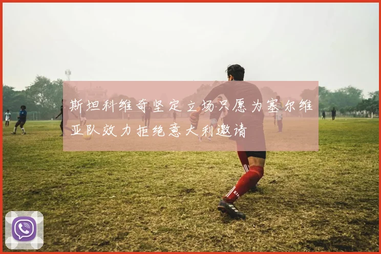 斯坦科维奇坚定立场只愿为塞尔维亚队效力拒绝意大利邀请