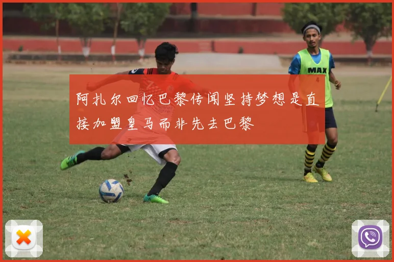 阿扎尔回忆巴黎传闻坚持梦想是直接加盟皇马而非先去巴黎