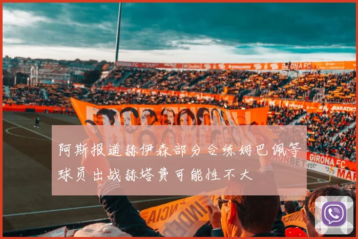 阿斯报道赫伊森部分合练姆巴佩等球员出战赫塔费可能性不大