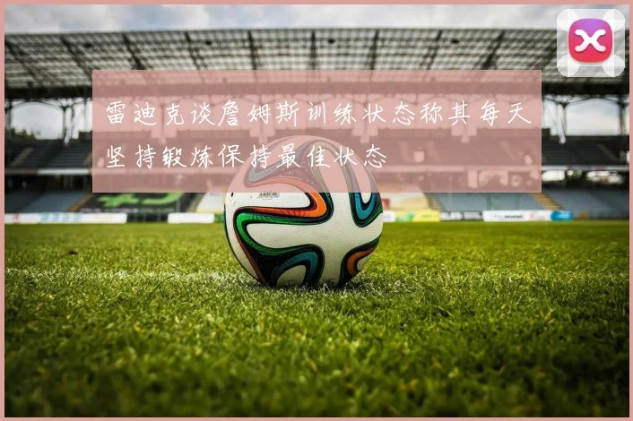 雷迪克谈詹姆斯训练状态称其每天坚持锻炼保持最佳状态